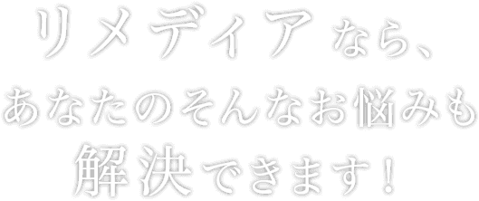リメディアなら、あなたのそんなお悩みも解決できます！