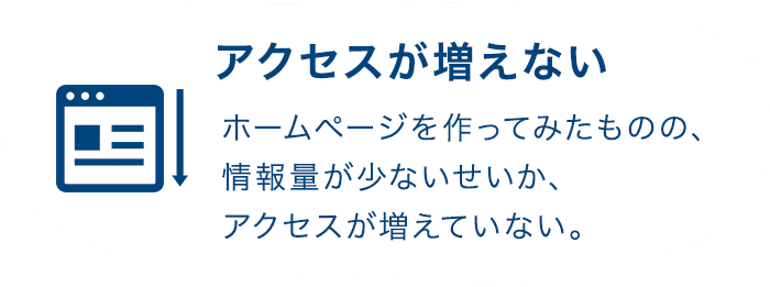 アクセスが増えない ホームページを作ってみたものの、情報量が少ないせいか、アクセスが増えていない。